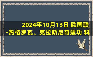 2024年10月13日 欧国联-热格罗瓦、克拉斯尼奇建功 科索沃2-1客胜立陶宛